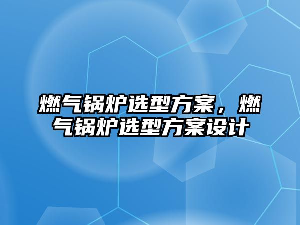 燃氣鍋爐選型方案，燃氣鍋爐選型方案設計