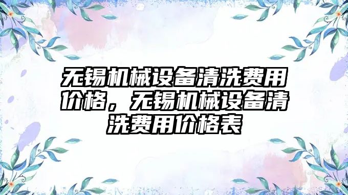 無錫機械設(shè)備清洗費用價格，無錫機械設(shè)備清洗費用價格表