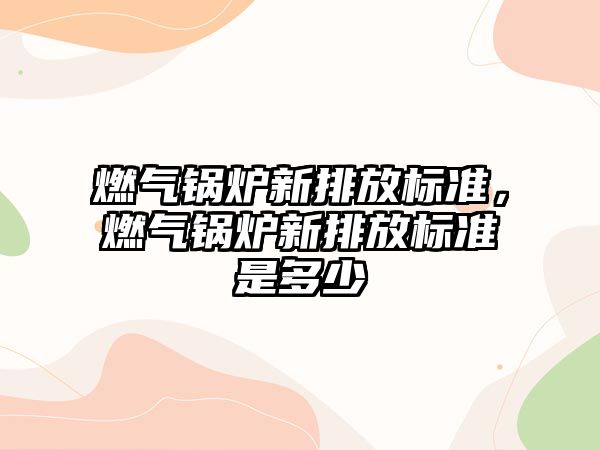 燃氣鍋爐新排放標準，燃氣鍋爐新排放標準是多少