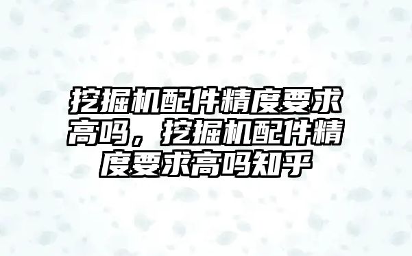 挖掘機配件精度要求高嗎，挖掘機配件精度要求高嗎知乎