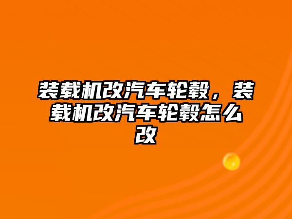 裝載機改汽車輪轂，裝載機改汽車輪轂怎么改