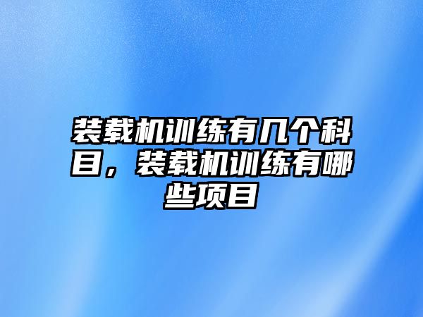 裝載機訓練有幾個科目，裝載機訓練有哪些項目