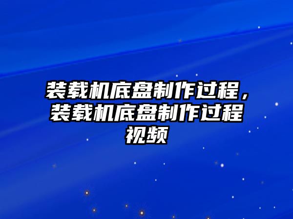 裝載機底盤制作過程，裝載機底盤制作過程視頻