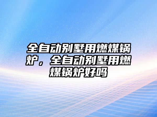 全自動別墅用燃煤鍋爐，全自動別墅用燃煤鍋爐好嗎