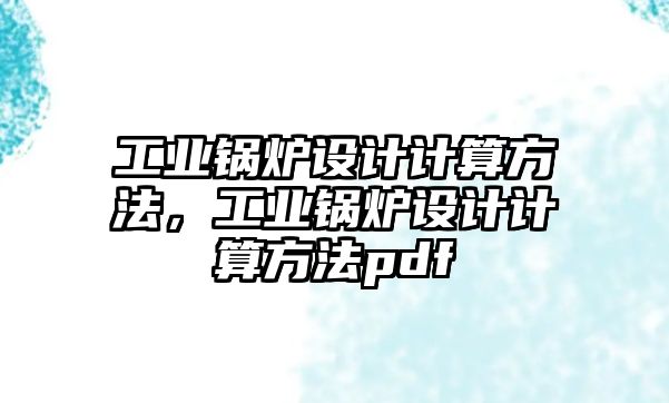 工業(yè)鍋爐設(shè)計計算方法，工業(yè)鍋爐設(shè)計計算方法pdf