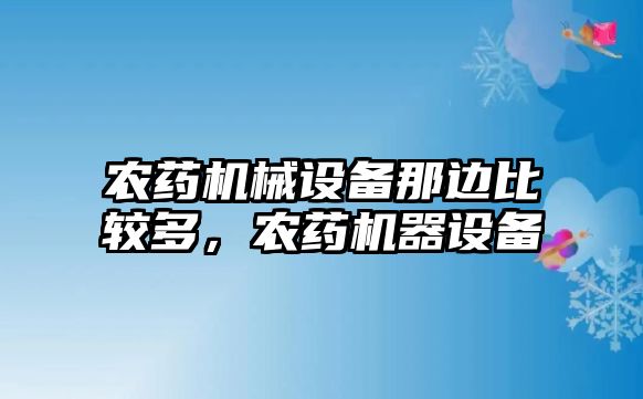 農(nóng)藥機械設(shè)備那邊比較多，農(nóng)藥機器設(shè)備