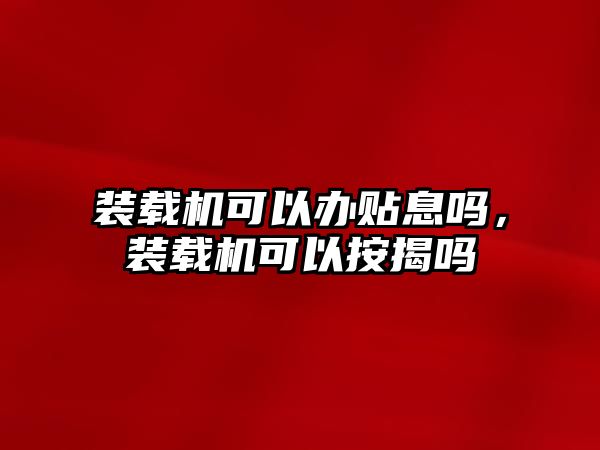 裝載機可以辦貼息嗎，裝載機可以按揭嗎