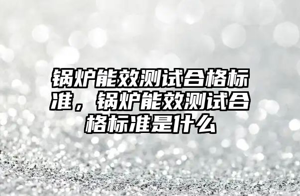 鍋爐能效測試合格標準，鍋爐能效測試合格標準是什么