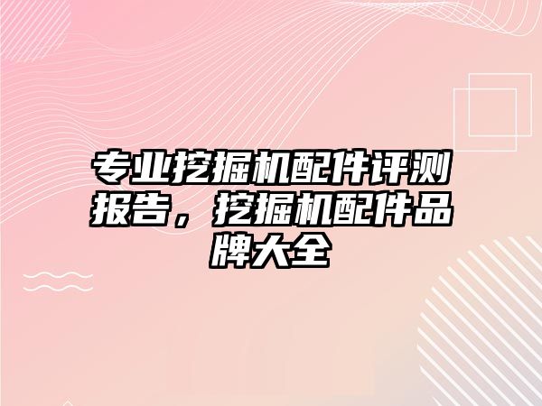 專業挖掘機配件評測報告，挖掘機配件品牌大全