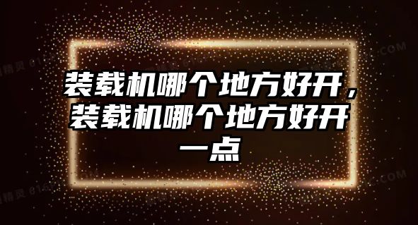 裝載機(jī)哪個地方好開，裝載機(jī)哪個地方好開一點