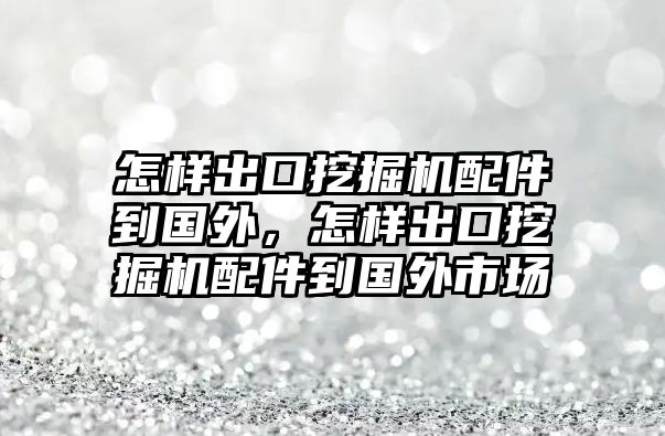 怎樣出口挖掘機配件到國外，怎樣出口挖掘機配件到國外市場