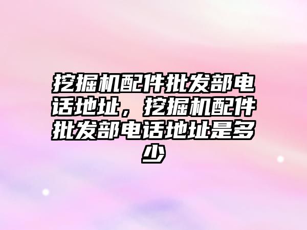 挖掘機配件批發部電話地址，挖掘機配件批發部電話地址是多少