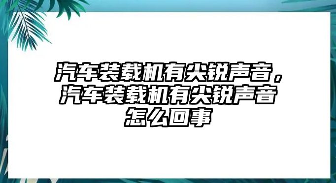 汽車裝載機(jī)有尖銳聲音，汽車裝載機(jī)有尖銳聲音怎么回事