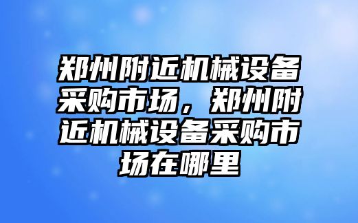 鄭州附近機械設備采購市場，鄭州附近機械設備采購市場在哪里