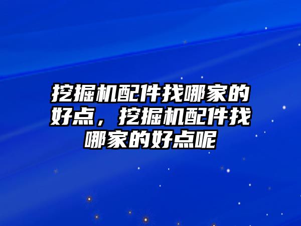 挖掘機配件找哪家的好點，挖掘機配件找哪家的好點呢