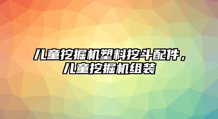 兒童挖掘機塑料挖斗配件，兒童挖掘機組裝