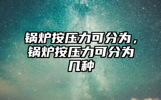 鍋爐按壓力可分為，鍋爐按壓力可分為幾種