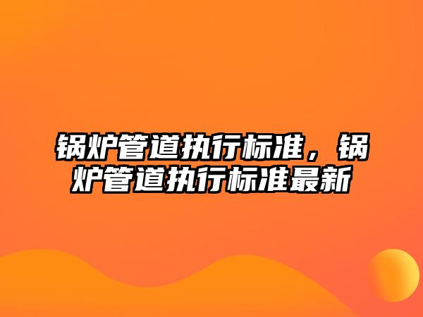 鍋爐管道執行標準，鍋爐管道執行標準最新