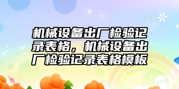 機(jī)械設(shè)備出廠檢驗記錄表格，機(jī)械設(shè)備出廠檢驗記錄表格模板