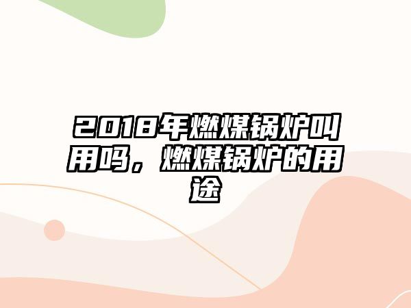 2018年燃煤鍋爐叫用嗎，燃煤鍋爐的用途