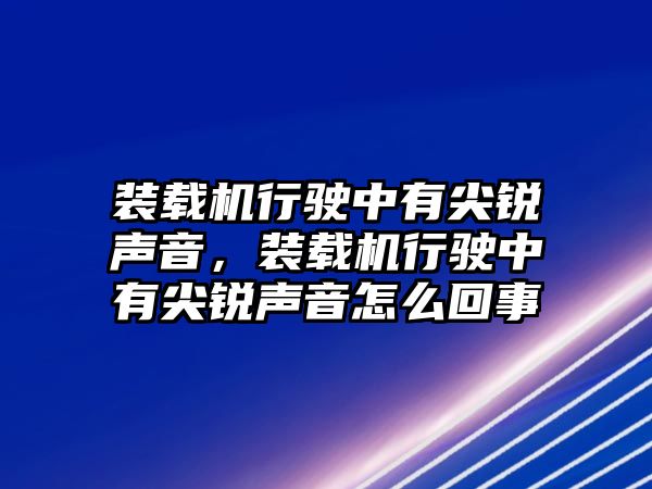 裝載機行駛中有尖銳聲音，裝載機行駛中有尖銳聲音怎么回事