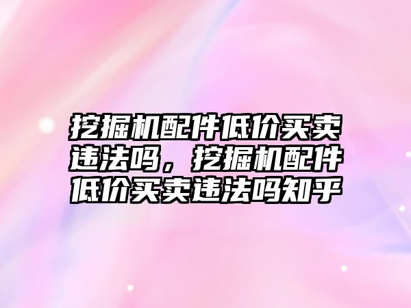 挖掘機配件低價買賣違法嗎，挖掘機配件低價買賣違法嗎知乎