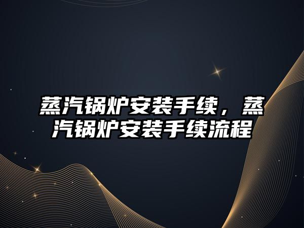 蒸汽鍋爐安裝手續，蒸汽鍋爐安裝手續流程