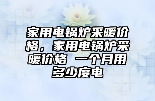 家用電鍋爐采暖價格，家用電鍋爐采暖價格 一個月用多少度電