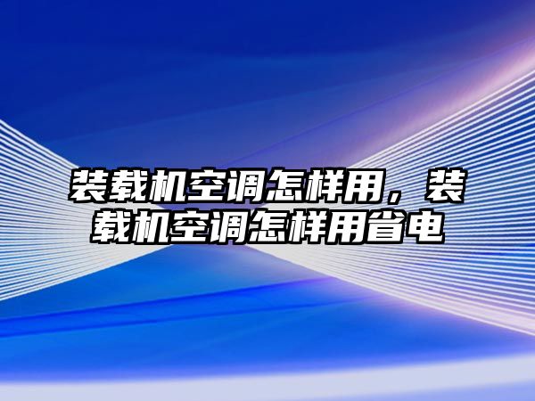 裝載機空調怎樣用，裝載機空調怎樣用省電