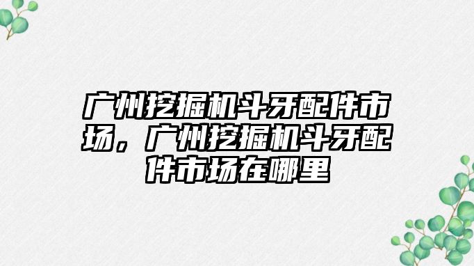 廣州挖掘機斗牙配件市場，廣州挖掘機斗牙配件市場在哪里