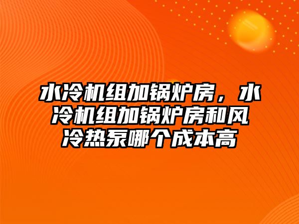 水冷機組加鍋爐房，水冷機組加鍋爐房和風冷熱泵哪個成本高