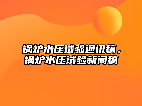 鍋爐水壓試驗通訊稿，鍋爐水壓試驗新聞稿