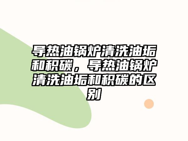 導熱油鍋爐清洗油垢和積碳，導熱油鍋爐清洗油垢和積碳的區(qū)別