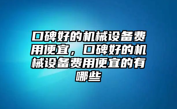 口碑好的機(jī)械設(shè)備費(fèi)用便宜，口碑好的機(jī)械設(shè)備費(fèi)用便宜的有哪些