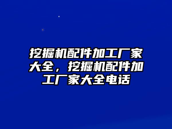 挖掘機(jī)配件加工廠家大全，挖掘機(jī)配件加工廠家大全電話