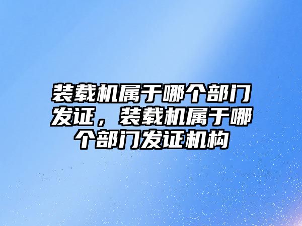 裝載機屬于哪個部門發(fā)證，裝載機屬于哪個部門發(fā)證機構