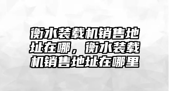 衡水裝載機(jī)銷售地址在哪，衡水裝載機(jī)銷售地址在哪里