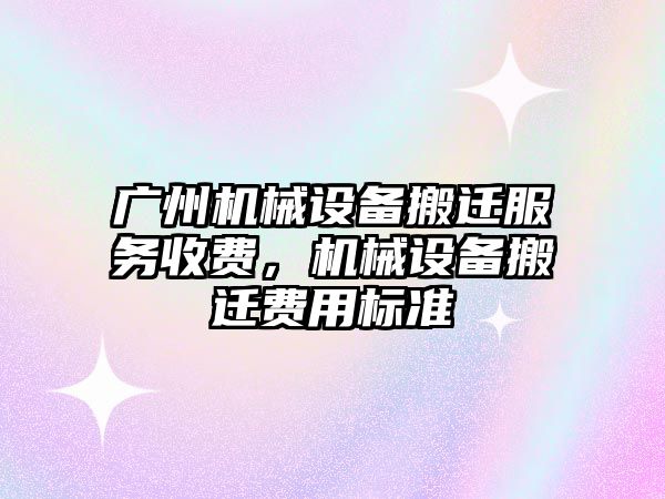 廣州機械設(shè)備搬遷服務(wù)收費，機械設(shè)備搬遷費用標準