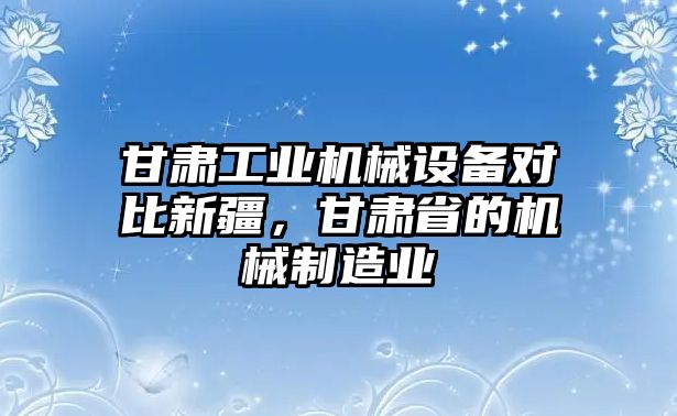 甘肅工業(yè)機械設(shè)備對比新疆，甘肅省的機械制造業(yè)