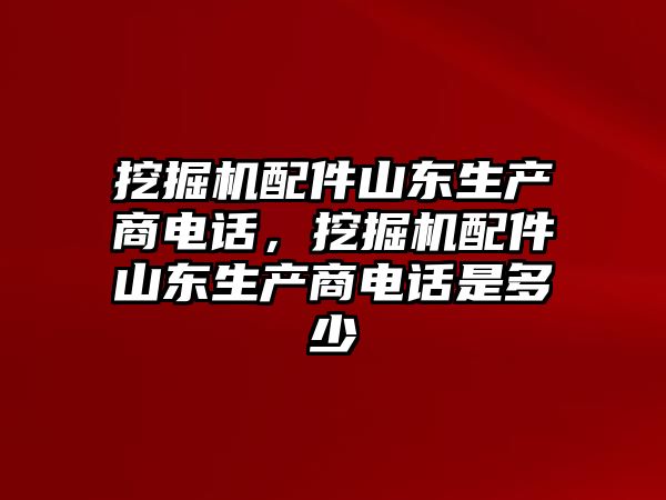 挖掘機配件山東生產商電話，挖掘機配件山東生產商電話是多少