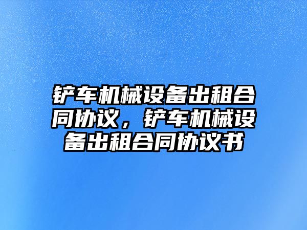 鏟車機械設備出租合同協議，鏟車機械設備出租合同協議書