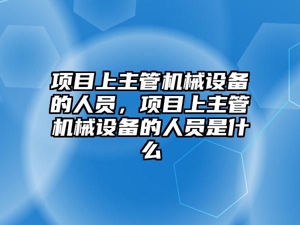 項目上主管機械設(shè)備的人員，項目上主管機械設(shè)備的人員是什么