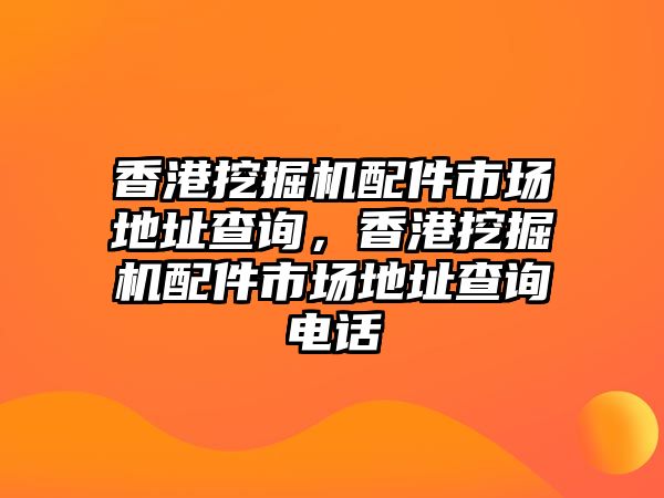 香港挖掘機(jī)配件市場地址查詢，香港挖掘機(jī)配件市場地址查詢電話