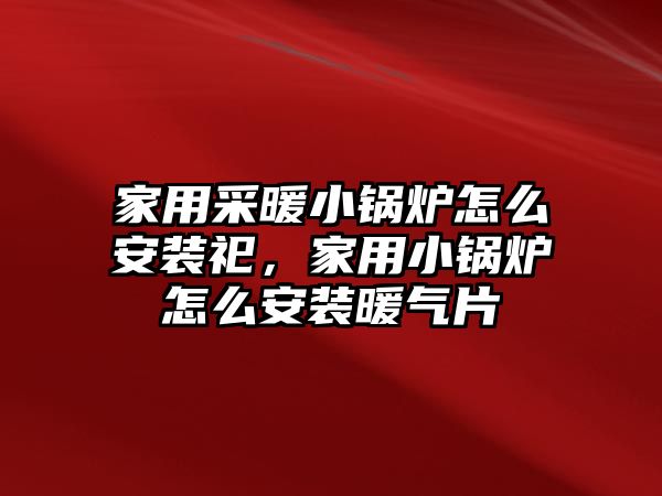 家用采暖小鍋爐怎么安裝祀，家用小鍋爐怎么安裝暖氣片