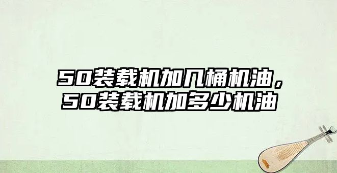 50裝載機加幾桶機油，50裝載機加多少機油