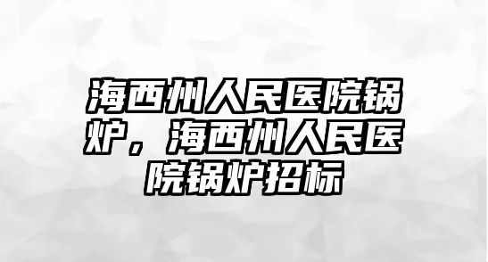 海西州人民醫院鍋爐，海西州人民醫院鍋爐招標