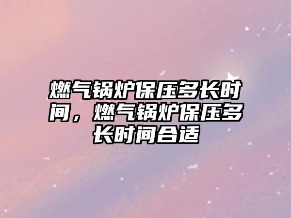 燃?xì)忮仩t保壓多長時(shí)間，燃?xì)忮仩t保壓多長時(shí)間合適