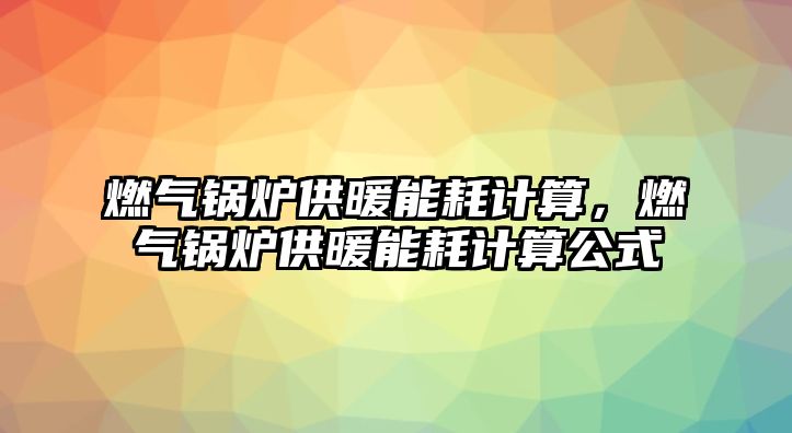 燃氣鍋爐供暖能耗計算，燃氣鍋爐供暖能耗計算公式