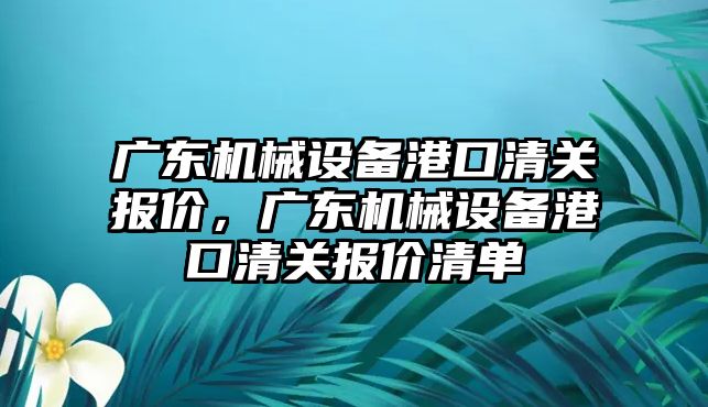 廣東機械設備港口清關報價，廣東機械設備港口清關報價清單