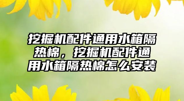 挖掘機配件通用水箱隔熱棉，挖掘機配件通用水箱隔熱棉怎么安裝